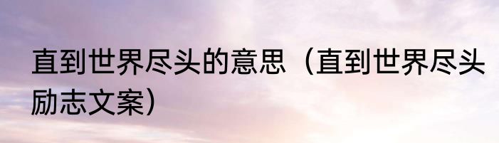 直到世界尽头的意思（直到世界尽头励志文案）