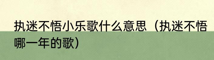执迷不悟小乐歌什么意思（执迷不悟哪一年的歌）