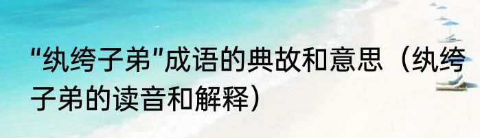 “纨绔子弟”成语的典故和意思（纨绔子弟的读音和解释）