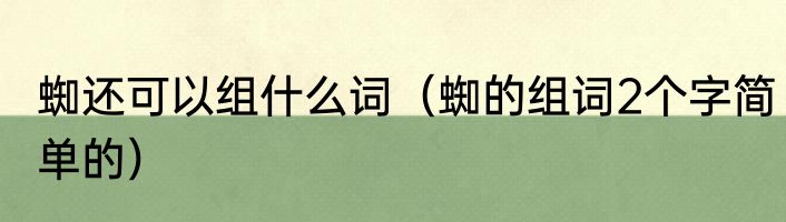 蜘还可以组什么词（蜘的组词2个字简单的）
