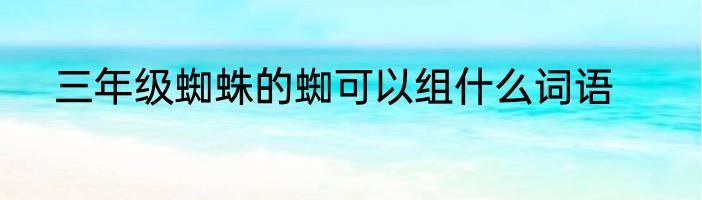 三年级蜘蛛的蜘可以组什么词语