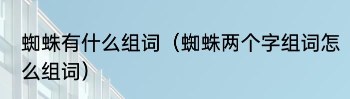 蜘蛛有什么组词（蜘蛛两个字组词怎么组词）