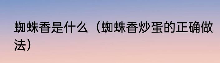 蜘蛛香是什么（蜘蛛香炒蛋的正确做法）