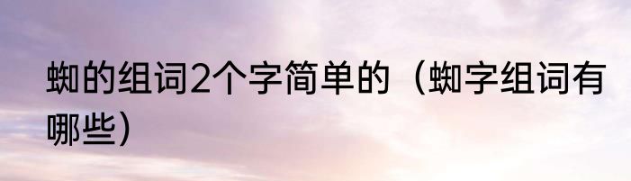 蜘的组词2个字简单的（蜘字组词有哪些）