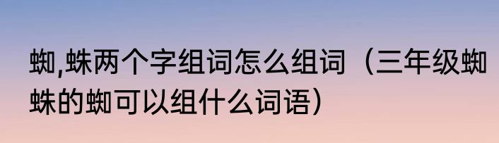 蜘,蛛两个字组词怎么组词（三年级蜘蛛的蜘可以组什么词语）
