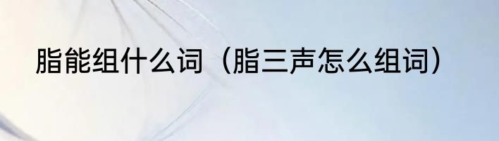 脂能组什么词（脂三声怎么组词）