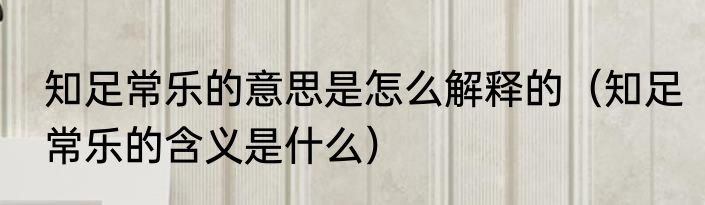 知足常乐的意思是怎么解释的（知足常乐的含义是什么）