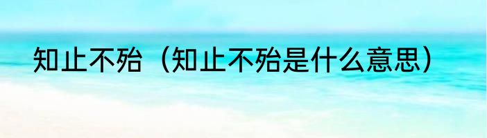 知止不殆（知止不殆是什么意思）