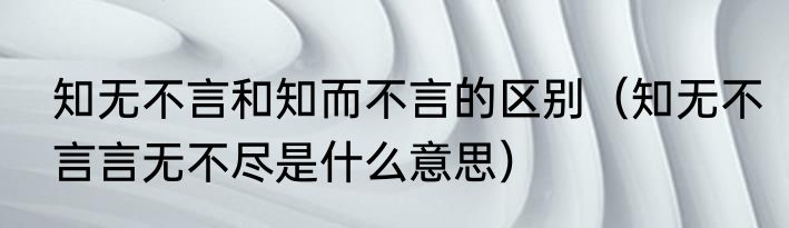 知无不言和知而不言的区别（知无不言言无不尽是什么意思）
