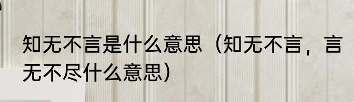 知无不言是什么意思（知无不言，言无不尽什么意思）