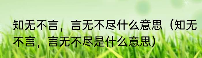知无不言，言无不尽什么意思（知无不言，言无不尽是什么意思）
