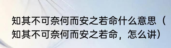 知其不可奈何而安之若命什么意思（知其不可奈何而安之若命，怎么讲）