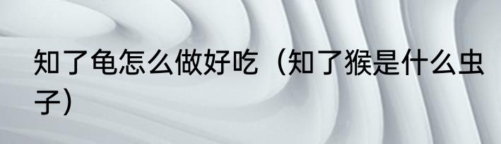 知了龟怎么做好吃（知了猴是什么虫子）