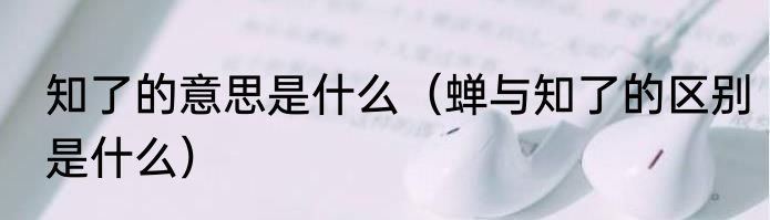 知了的意思是什么（蝉与知了的区别是什么）