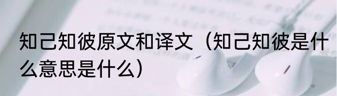 知己知彼原文和译文（知己知彼是什么意思是什么）