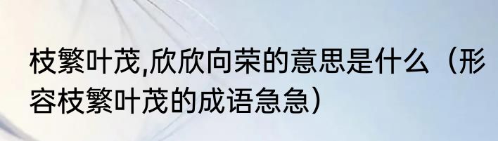 枝繁叶茂,欣欣向荣的意思是什么（形容枝繁叶茂的成语急急）