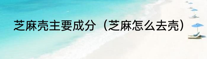 芝麻壳主要成分（芝麻怎么去壳）