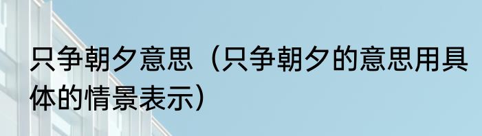 只争朝夕意思（只争朝夕的意思用具体的情景表示）