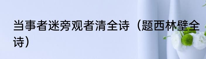 当事者迷旁观者清全诗（题西林壁全诗）
