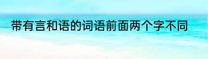 带有言和语的词语前面两个字不同
