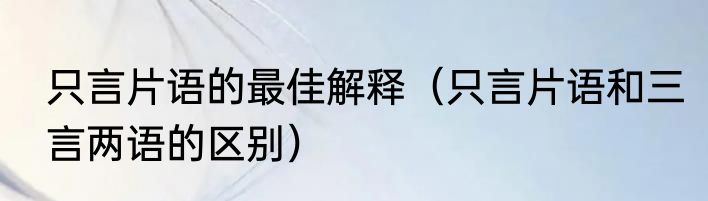 只言片语的最佳解释（只言片语和三言两语的区别）