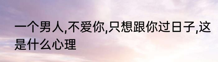 一个男人,不爱你,只想跟你过日子,这是什么心理
