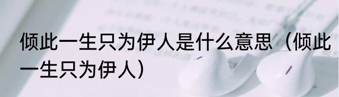 倾此一生只为伊人是什么意思（倾此一生只为伊人）