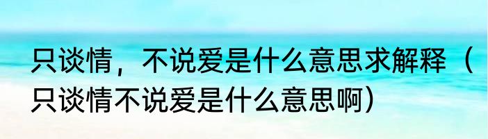只谈情，不说爱是什么意思求解释（只谈情不说爱是什么意思啊）