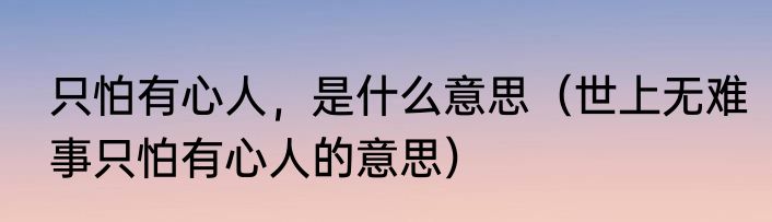 只怕有心人，是什么意思（世上无难事只怕有心人的意思）
