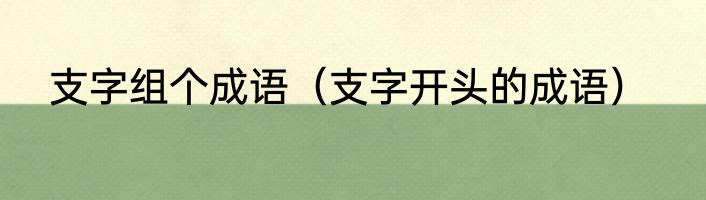 支字组个成语（支字开头的成语）