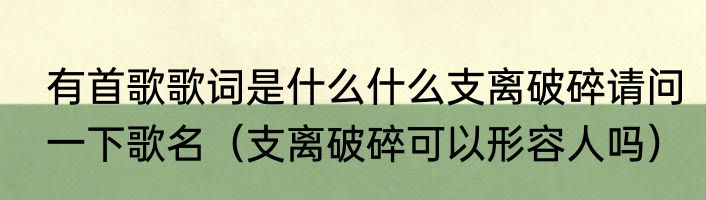 有首歌歌词是什么什么支离破碎请问一下歌名（支离破碎可以形容人吗）