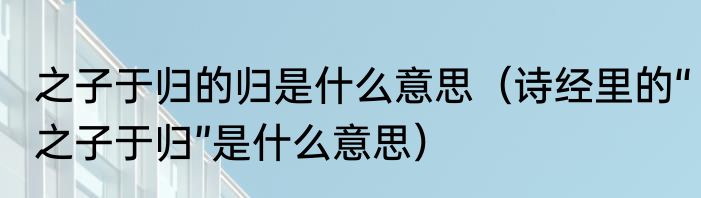 之子于归的归是什么意思（诗经里的“之子于归”是什么意思）
