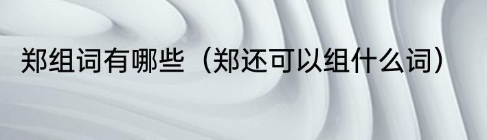 郑组词有哪些（郑还可以组什么词）