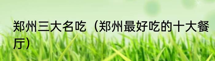 郑州三大名吃（郑州最好吃的十大餐厅）