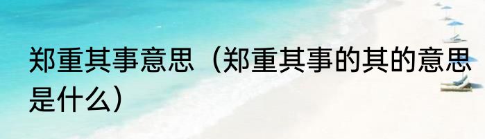 郑重其事意思（郑重其事的其的意思是什么）