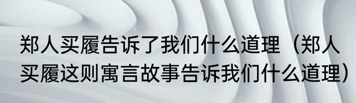 郑人买履告诉了我们什么道理（郑人买履这则寓言故事告诉我们什么道理）