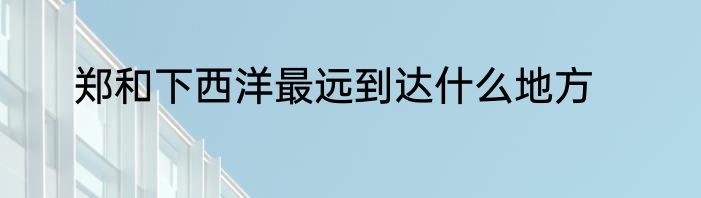 郑和下西洋最远到达什么地方