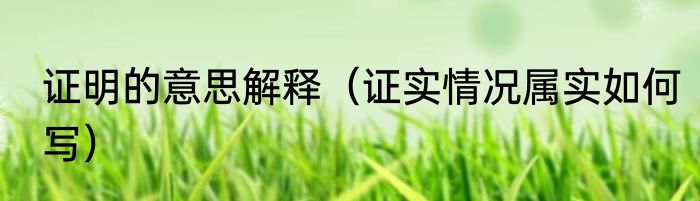 证明的意思解释（证实情况属实如何写）