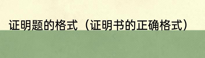 证明题的格式（证明书的正确格式）