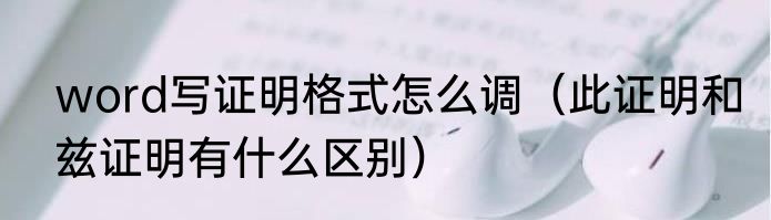 word写证明格式怎么调（此证明和兹证明有什么区别）