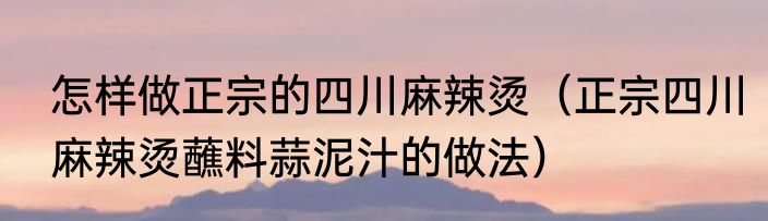 怎样做正宗的四川麻辣烫（正宗四川麻辣烫蘸料蒜泥汁的做法）