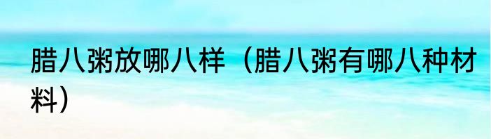 腊八粥放哪八样（腊八粥有哪八种材料）