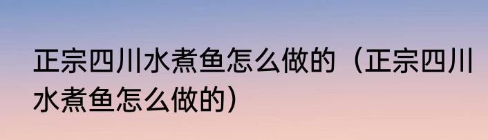 正宗四川水煮鱼怎么做的（正宗四川水煮鱼怎么做的）