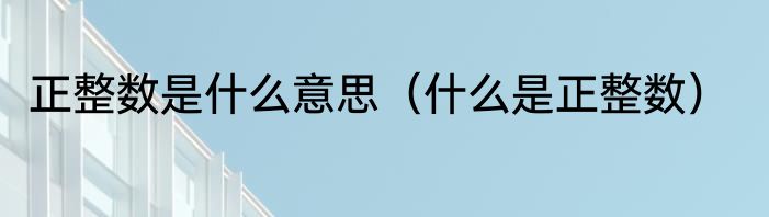 正整数是什么意思（什么是正整数）
