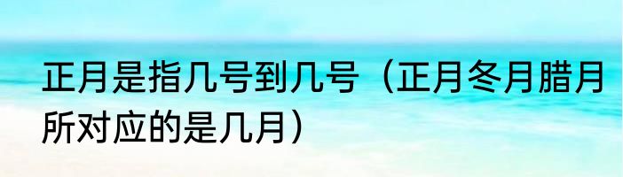 正月是指几号到几号（正月冬月腊月所对应的是几月）