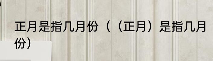 正月是指几月份（（正月）是指几月份）