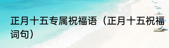 正月十五专属祝福语（正月十五祝福词句）