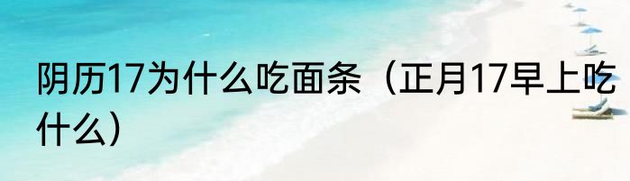 阴历17为什么吃面条（正月17早上吃什么）