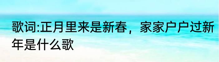 歌词:正月里来是新春，家家户户过新年是什么歌