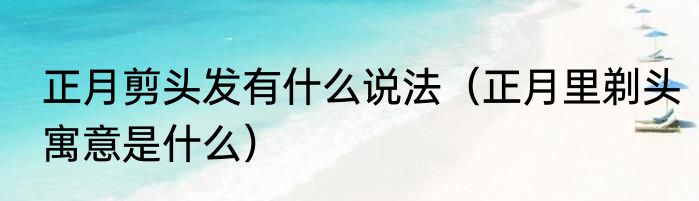 正月剪头发有什么说法（正月里剃头寓意是什么）